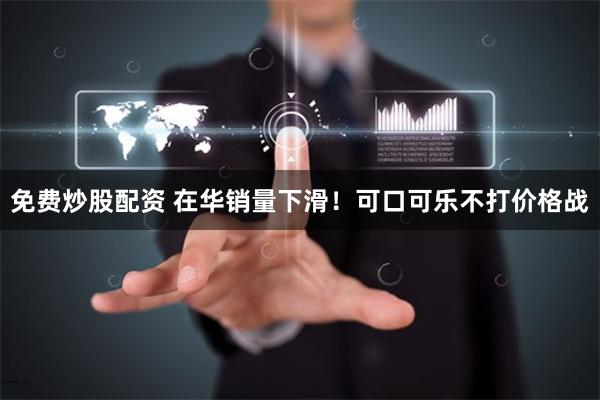 免费炒股配资 在华销量下滑！可口可乐不打价格战