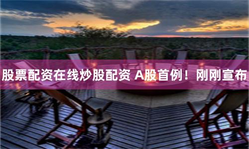 股票配资在线炒股配资 A股首例！刚刚宣布