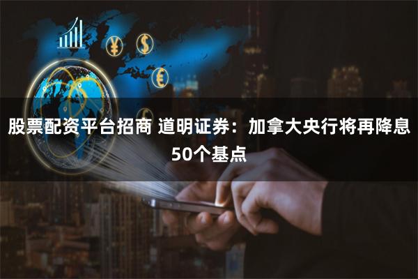股票配资平台招商 道明证券：加拿大央行将再降息50个基点