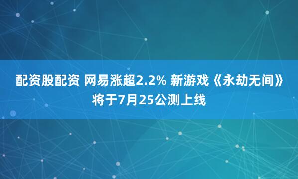 配资股配资 网易涨超2.2% 新游戏《永劫无间》将于7月25公测上线