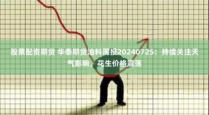 股票配资期货 华泰期货油料周报20240725：持续关注天气影响，花生价格震荡