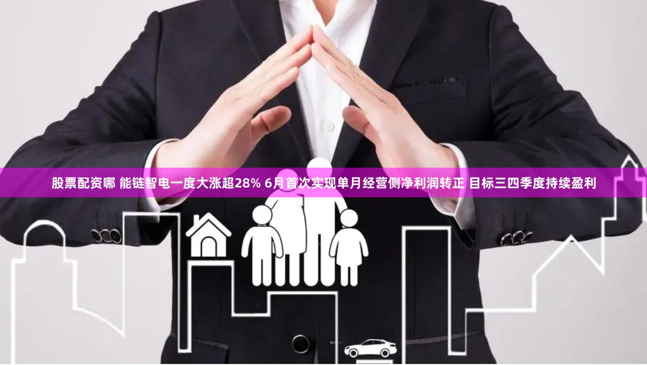 股票配资哪 能链智电一度大涨超28% 6月首次实现单月经营侧净利润转正 目标三四季度持续盈利