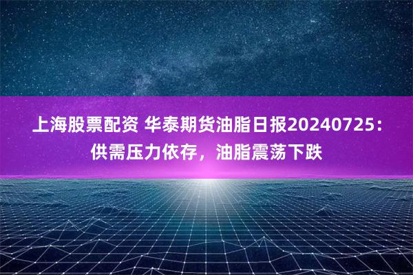 上海股票配资 华泰期货油脂日报20240725：供需压力依存，油脂震荡下跌