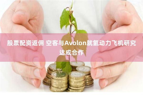 股票配资返佣 空客与Avolon就氢动力飞机研究达成合作