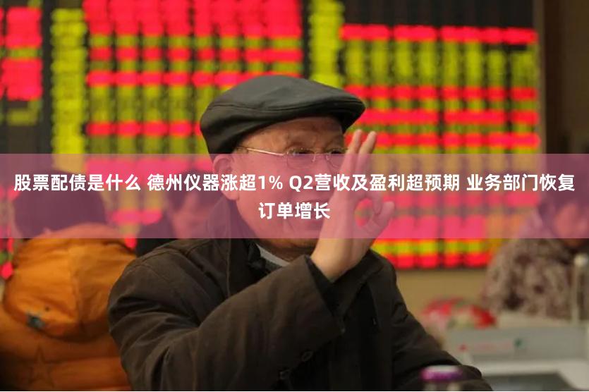 股票配债是什么 德州仪器涨超1% Q2营收及盈利超预期 业务部门恢复订单增长