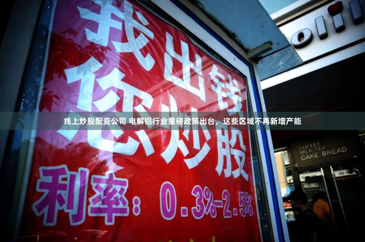 线上炒股配资公司 电解铝行业重磅政策出台，这些区域不再新增产能