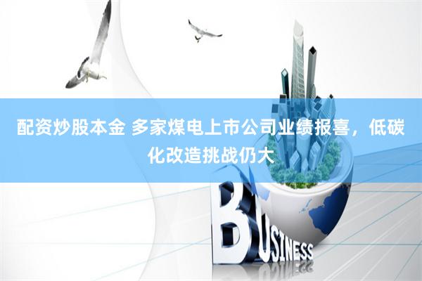 配资炒股本金 多家煤电上市公司业绩报喜，低碳化改造挑战仍大