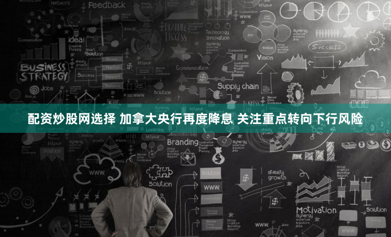 配资炒股网选择 加拿大央行再度降息 关注重点转向下行风险