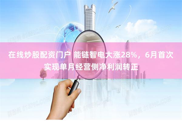 在线炒股配资门户 能链智电大涨28%，6月首次实现单月经营侧净利润转正