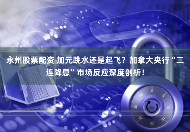 永州股票配资 加元跳水还是起飞？加拿大央行“二连降息”市场反应深度剖析！