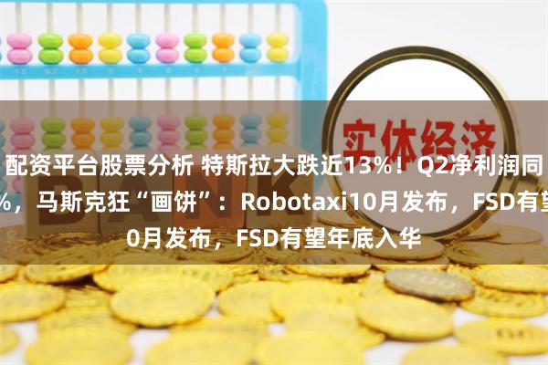 配资平台股票分析 特斯拉大跌近13%！Q2净利润同比下降45%，马斯克狂“画饼”：Robotaxi10月发布，FSD有望年底入华