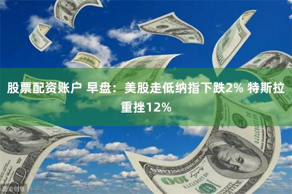 股票配资账户 早盘：美股走低纳指下跌2% 特斯拉重挫12%