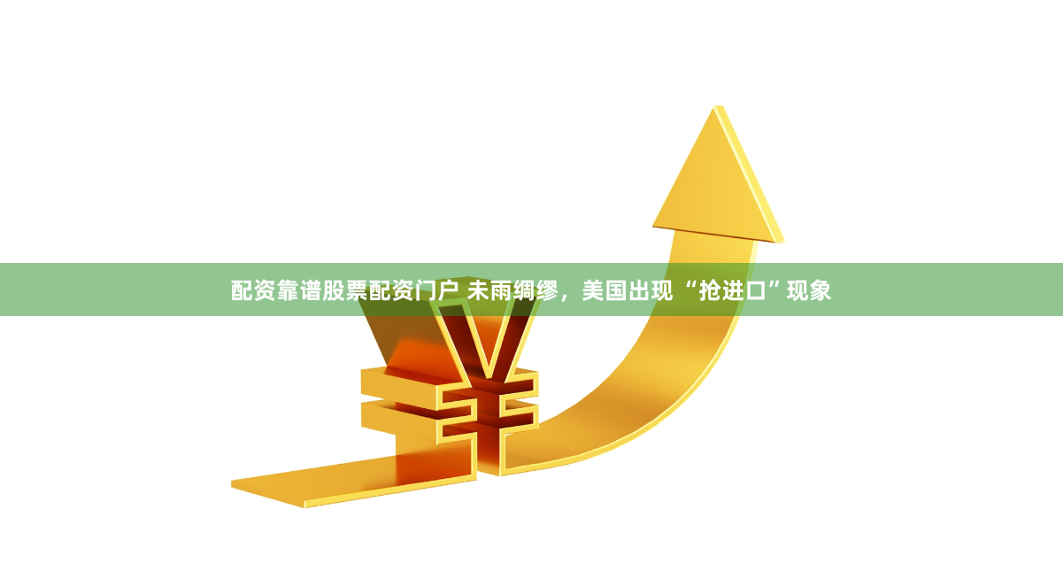 配资靠谱股票配资门户 未雨绸缪，美国出现 “抢进口”现象