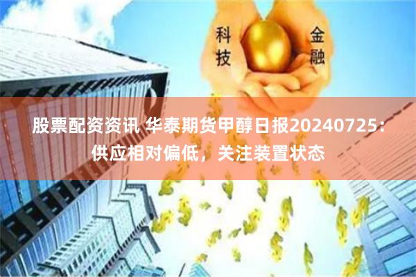 股票配资资讯 华泰期货甲醇日报20240725：供应相对偏低，关注装置状态