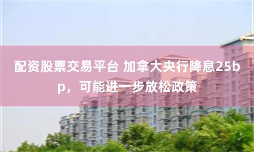 配资股票交易平台 加拿大央行降息25bp，可能进一步放松政策