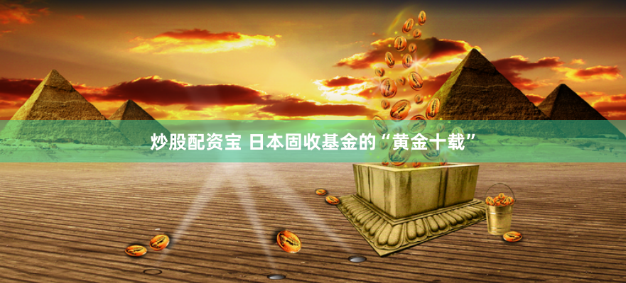 炒股配资宝 日本固收基金的“黄金十载”