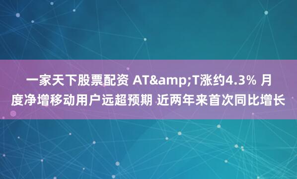 一家天下股票配资 AT&T涨约4.3% 月度净增移动用户远超预期 近两年来首次同比增长
