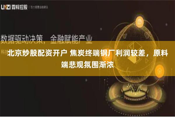 北京炒股配资开户 焦炭终端钢厂利润较差，原料端悲观氛围渐浓