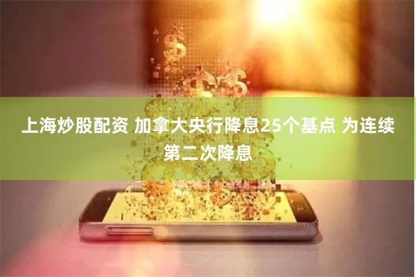 上海炒股配资 加拿大央行降息25个基点 为连续第二次降息