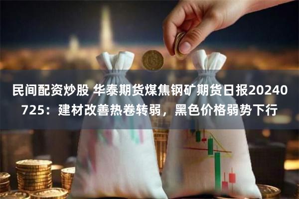民间配资炒股 华泰期货煤焦钢矿期货日报20240725：建材改善热卷转弱，黑色价格弱势下行