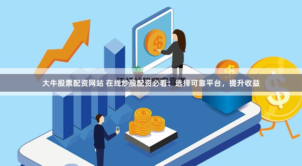 大牛股票配资网站 在线炒股配资必看：选择可靠平台，提升收益