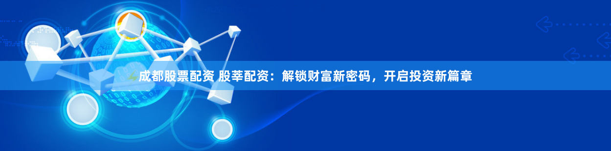 成都股票配资 股莘配资：解锁财富新密码，开启投资新篇章