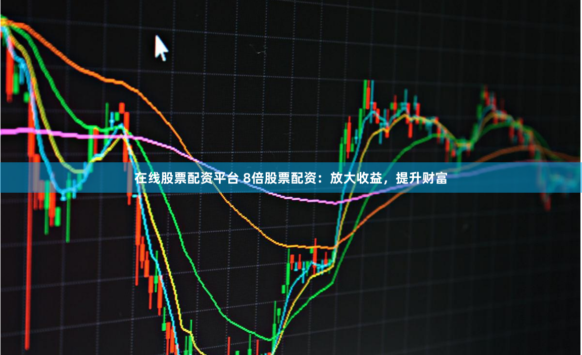 在线股票配资平台 8倍股票配资：放大收益，提升财富