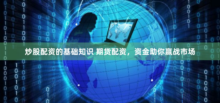 炒股配资的基础知识 期货配资，资金助你赢战市场