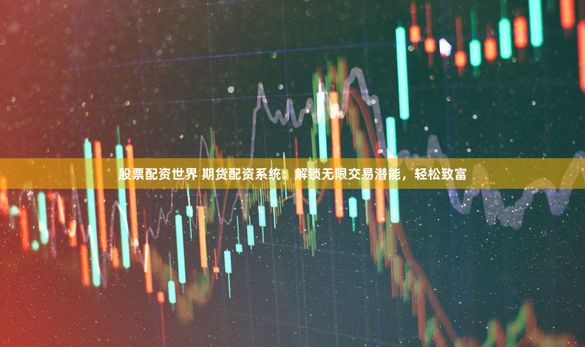 股票配资世界 期货配资系统：解锁无限交易潜能，轻松致富