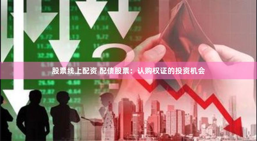 股票线上配资 配债股票：认购权证的投资机会
