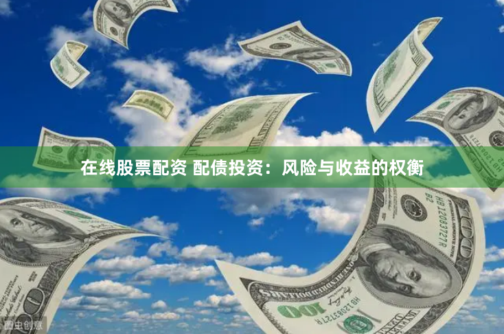 在线股票配资 配债投资：风险与收益的权衡