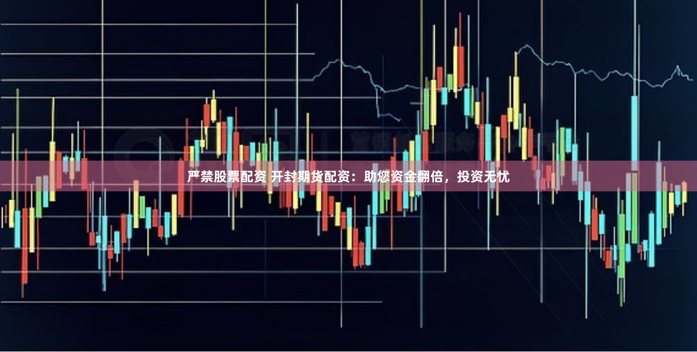 严禁股票配资 开封期货配资：助您资金翻倍，投资无忧