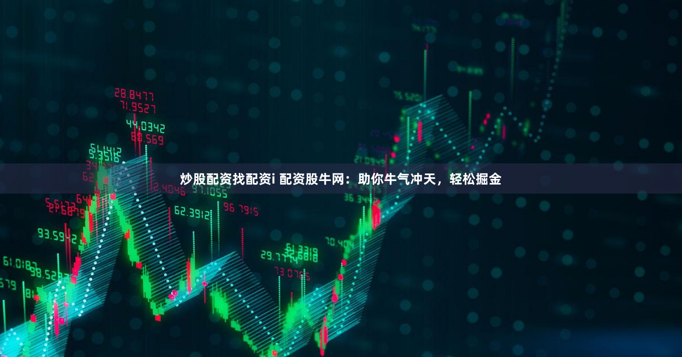 炒股配资找配资i 配资股牛网：助你牛气冲天，轻松掘金