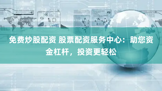 免费炒股配资 股票配资服务中心：助您资金杠杆，投资更轻松