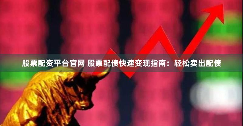 股票配资平台官网 股票配债快速变现指南：轻松卖出配债