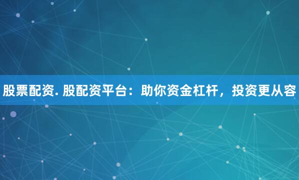 股票配资. 股配资平台：助你资金杠杆，投资更从容