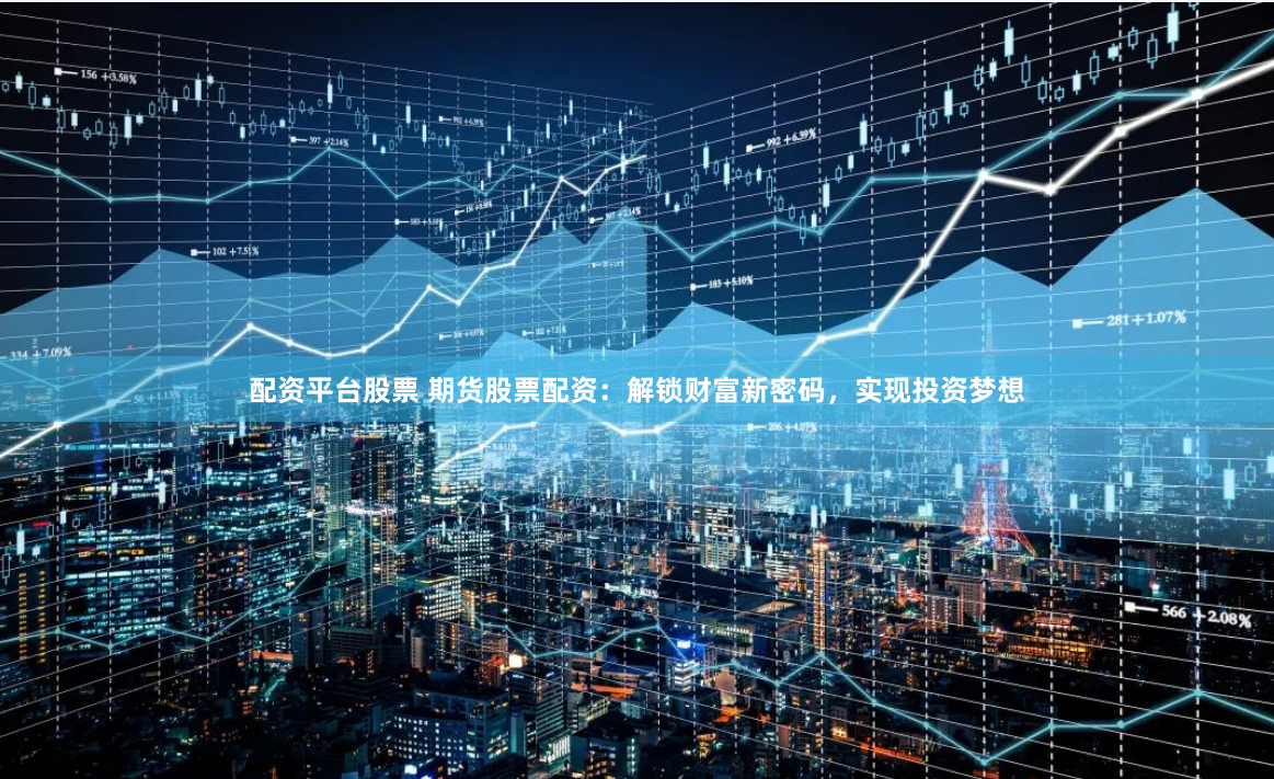 配资平台股票 期货股票配资：解锁财富新密码，实现投资梦想