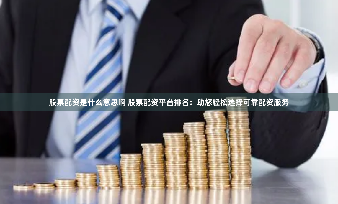 股票配资是什么意思啊 股票配资平台排名：助您轻松选择可靠配资服务