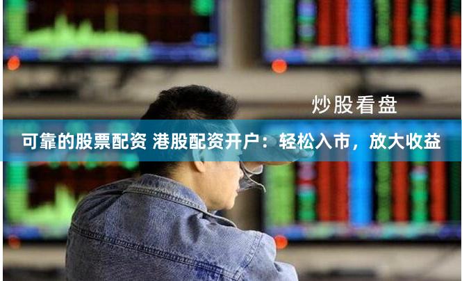 可靠的股票配资 港股配资开户：轻松入市，放大收益