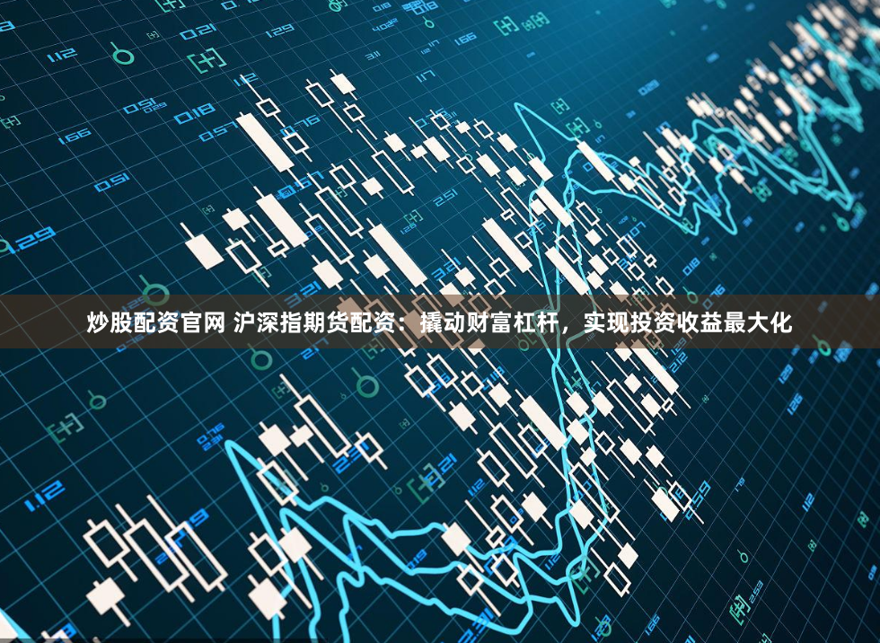 炒股配资官网 沪深指期货配资：撬动财富杠杆，实现投资收益最大化