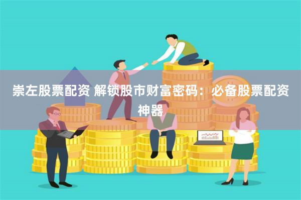 崇左股票配资 解锁股市财富密码：必备股票配资神器