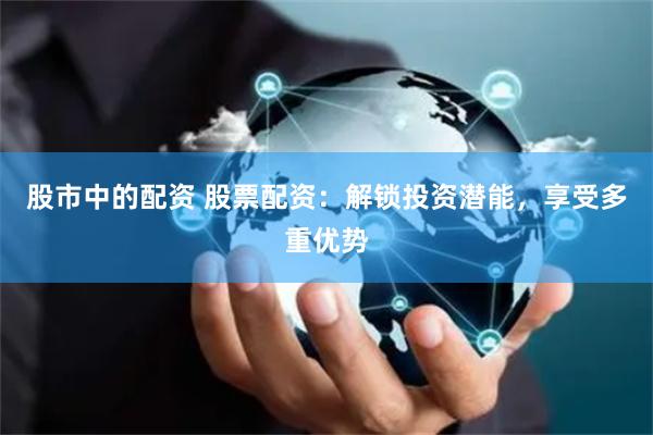 股市中的配资 股票配资：解锁投资潜能，享受多重优势