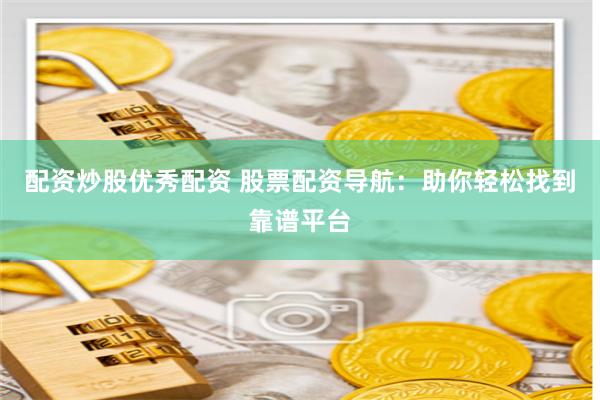 配资炒股优秀配资 股票配资导航：助你轻松找到靠谱平台