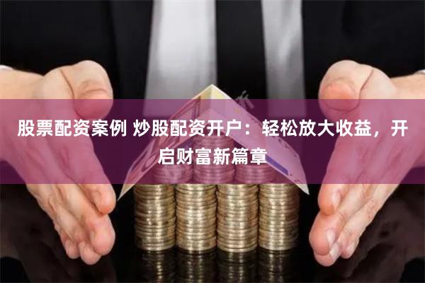 股票配资案例 炒股配资开户：轻松放大收益，开启财富新篇章