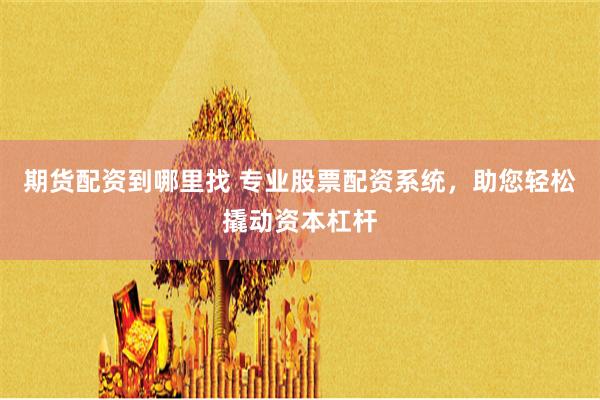 期货配资到哪里找 专业股票配资系统，助您轻松撬动资本杠杆