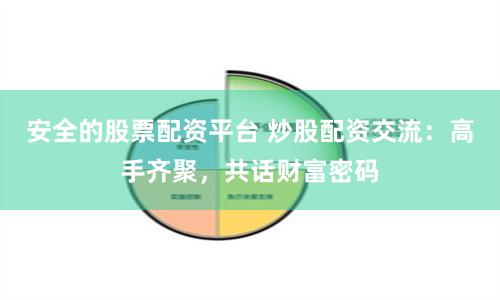 安全的股票配资平台 炒股配资交流：高手齐聚，共话财富密码