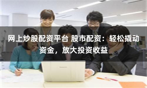 网上炒股配资平台 股市配资：轻松撬动资金，放大投资收益