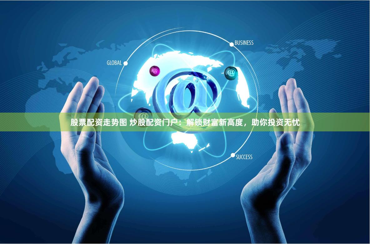 股票配资走势图 炒股配资门户：解锁财富新高度，助你投资无忧