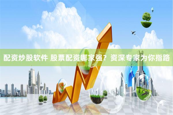 配资炒股软件 股票配资哪家强？资深专家为你指路