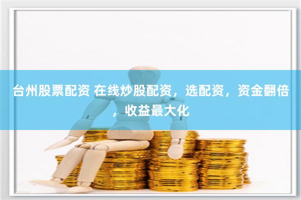 台州股票配资 在线炒股配资，选配资，资金翻倍，收益最大化